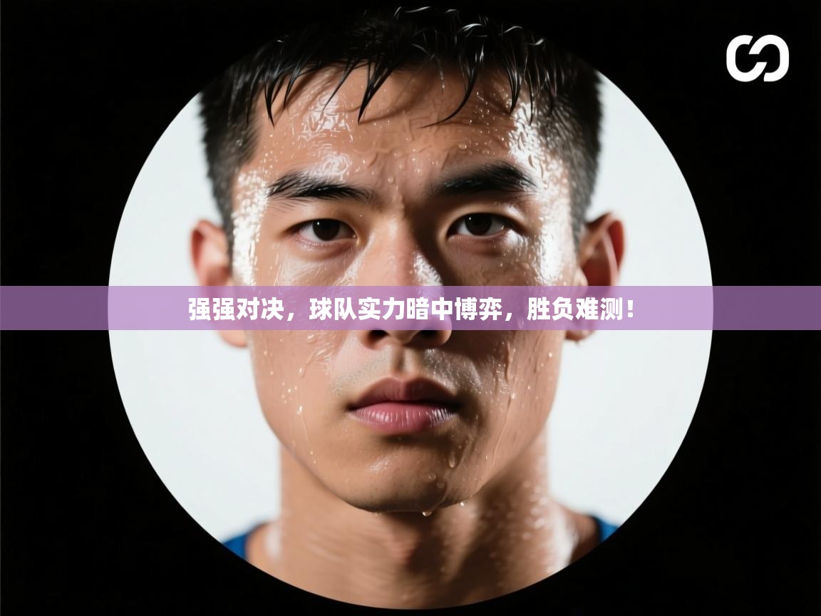 强强对决,球队实力暗中博弈,胜负难测! 第1张