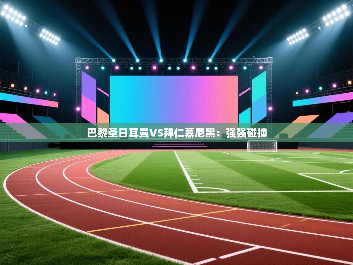 巴黎圣日耳曼VS拜仁慕尼黑:强强碰撞