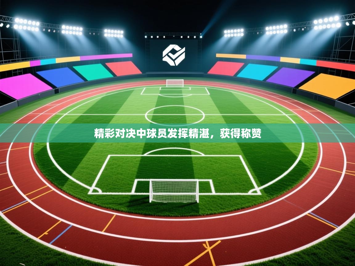 精彩对决中球员发挥精湛,获得称赞 第1张