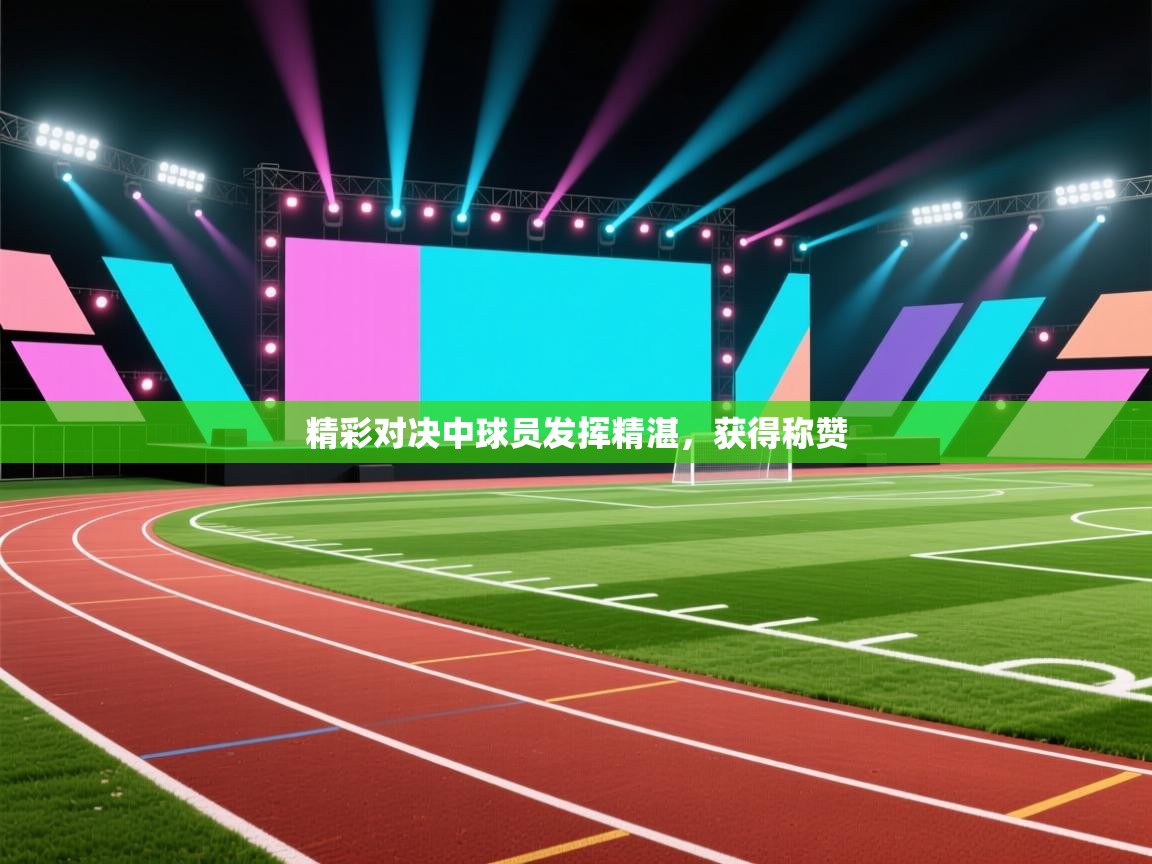 精彩对决中球员发挥精湛,获得称赞 第2张