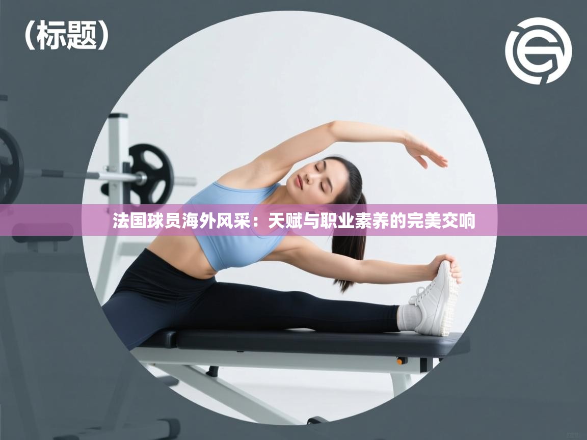 法国球员海外风采:天赋与职业素养的完美交响 第1张