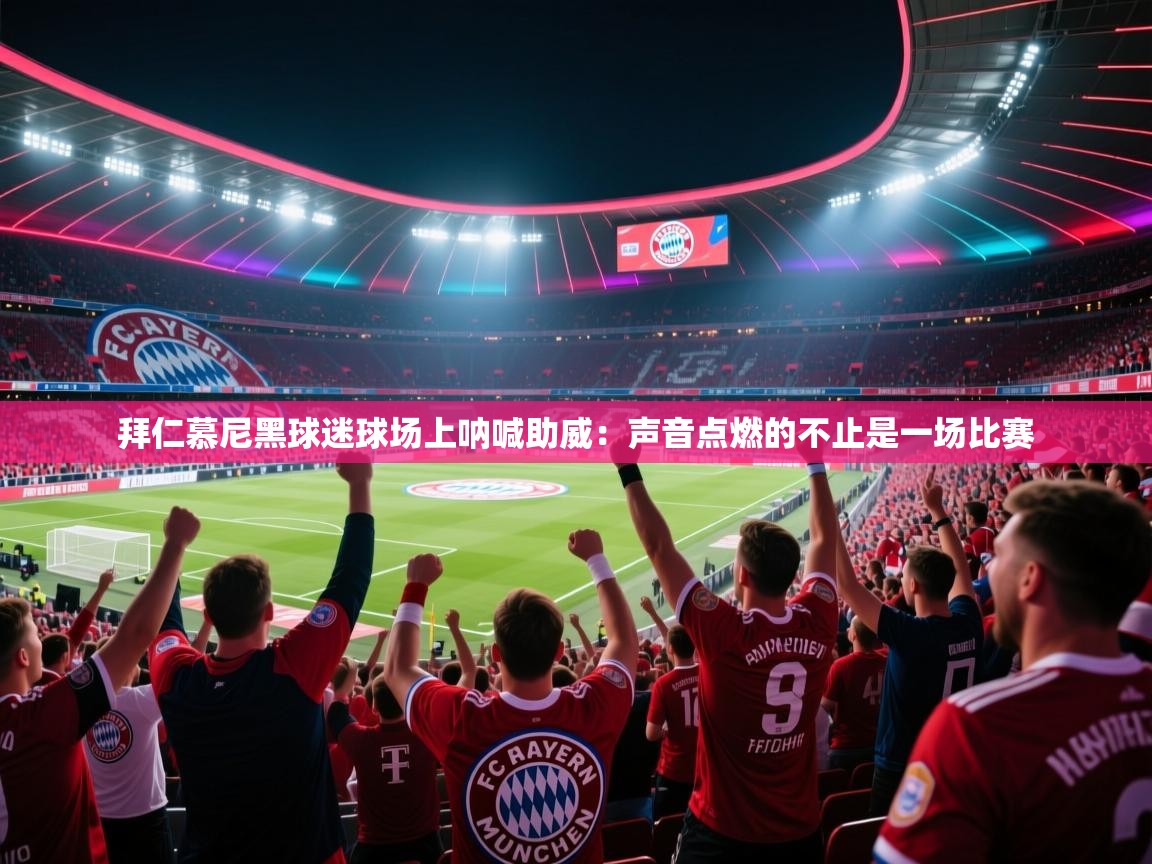 拜仁慕尼黑球迷球场上呐喊助威:声音点燃的不止是一场比赛 第1张