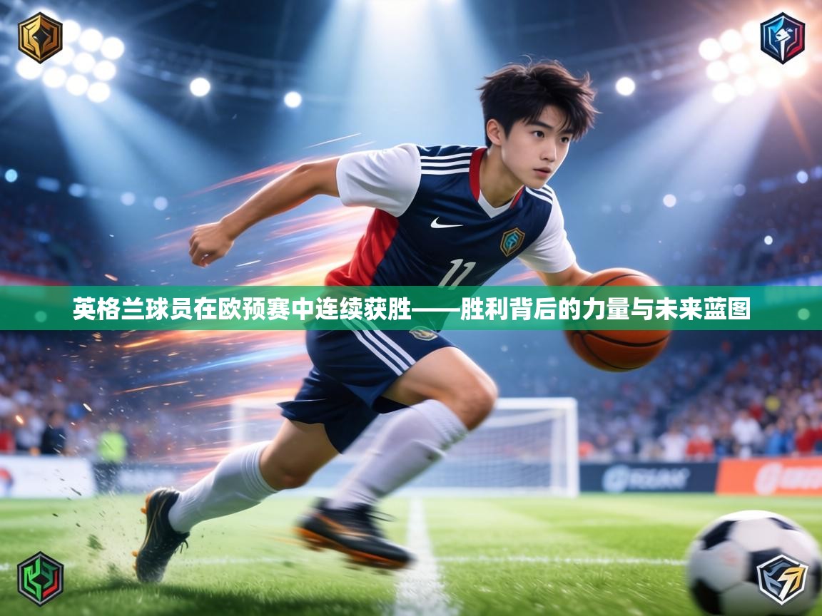 英格兰球员在欧预赛中连续获胜——胜利背后的力量与未来蓝图 第2张